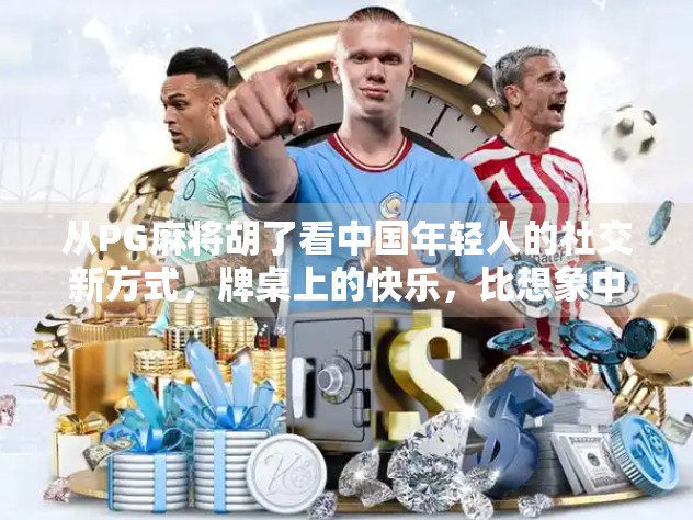 从PG麻将胡了看中国年轻人的社交新方式，牌桌上的快乐，比想象中更复杂