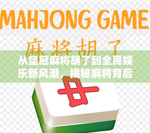 从皇冠麻将胡了到全民娱乐新风潮，揭秘麻将背后的社交密码与文化传承