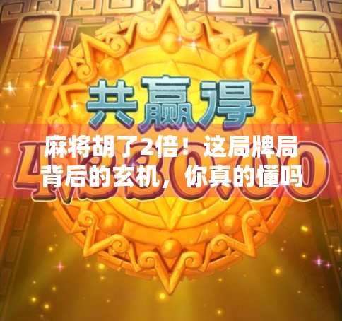 麻将胡了2倍!这局牌局背后的玄机,你真的懂吗?