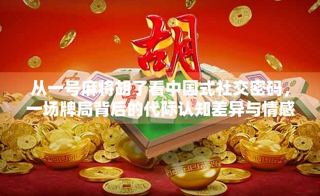 从一号麻将胡了看中国式社交密码，一场牌局背后的代际认知差异与情感联结