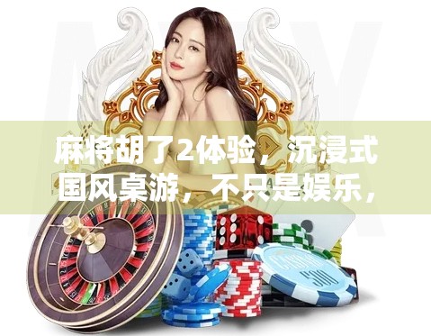 麻将胡了2体验，沉浸式国风桌游，不只是娱乐，更是文化传承