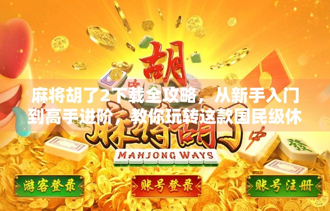 麻将胡了2下载全攻略，从新手入门到高手进阶，教你玩转这款国民级休闲游戏！