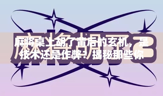 麻将桌上胡了背后的玄机，是技术还是作弊？揭秘那些你不知道的牌技陷阱！