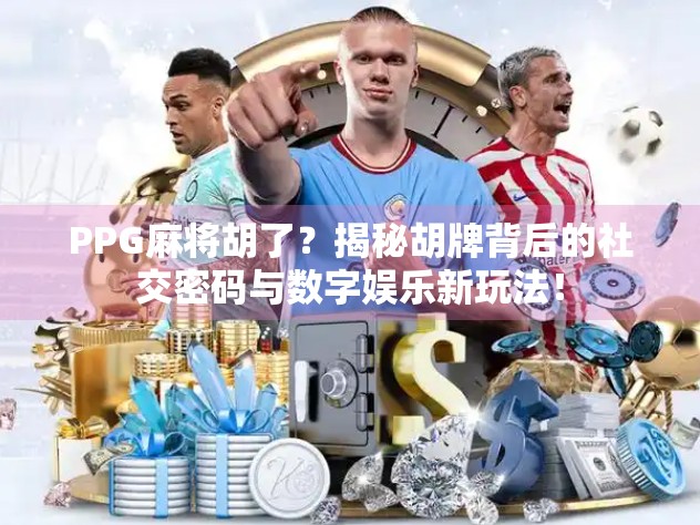 PPG麻将胡了？揭秘胡牌背后的社交密码与数字娱乐新玩法！