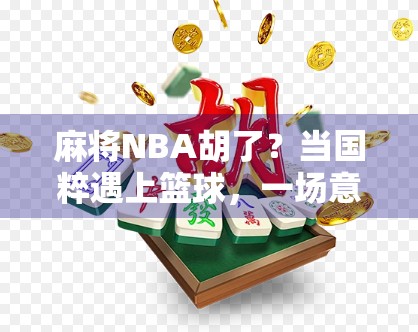 麻将NBA胡了?当国粹遇上篮球,一场意想不到的牌局风暴!