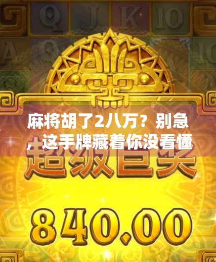 麻将胡了2八万？别急，这手牌藏着你没看懂的心理博弈！