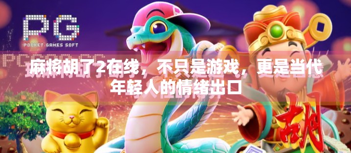 麻将胡了2在线，不只是游戏，更是当代年轻人的情绪出口