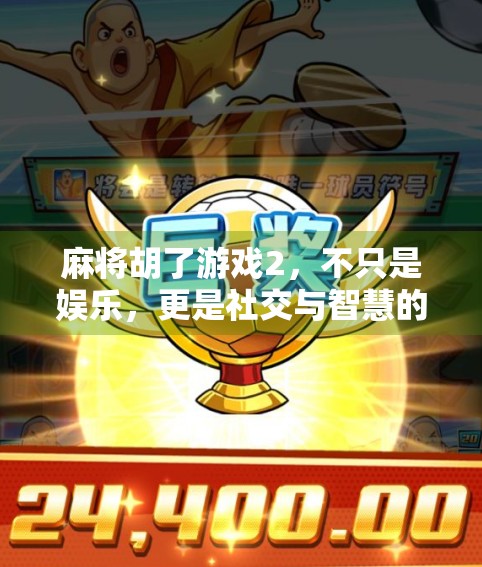 麻将胡了游戏2，不只是娱乐，更是社交与智慧的较量