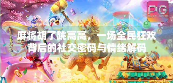 麻将胡了跳高高，一场全民狂欢背后的社交密码与情绪解码