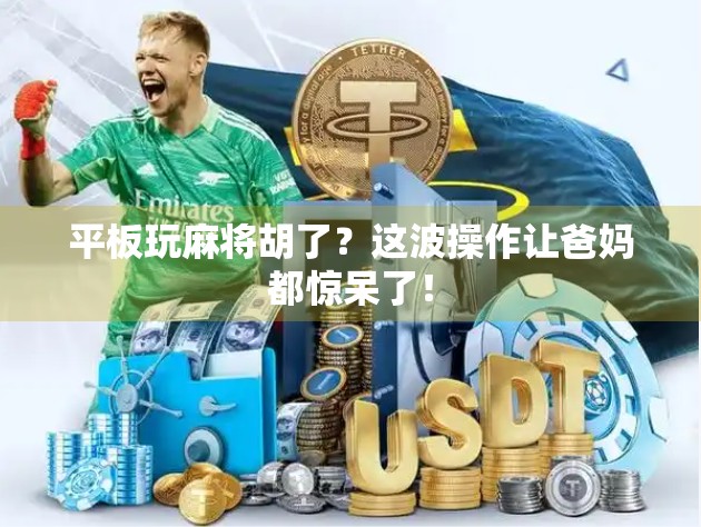 平板玩麻将胡了?这波操作让爸妈都惊呆了!