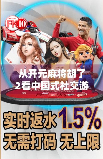 从开元麻将胡了2看中国式社交游戏的崛起与隐忧