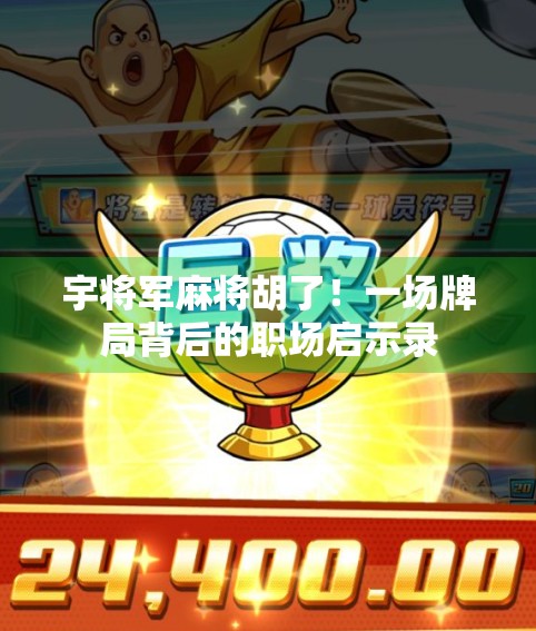 宇将军麻将胡了！一场牌局背后的职场启示录