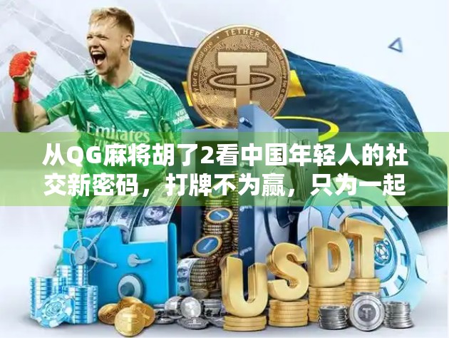 从QG麻将胡了2看中国年轻人的社交新密码,打牌不为赢,只为一起疯! 从QG麻将胡了2看中国年轻人的社交新密码,打牌不为赢,只为一起疯!