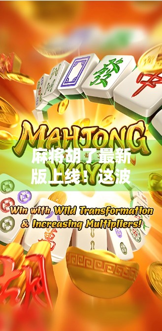 麻将胡了最新版上线！这波更新让你赢麻了？一文看懂新功能与玩法升级！