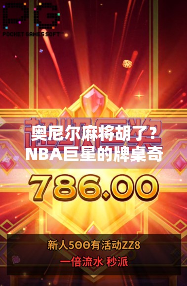 奥尼尔麻将胡了？NBA巨星的牌桌奇遇记背后藏着什么秘密？