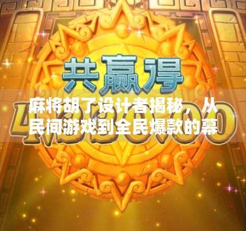 麻将胡了设计者揭秘,从民间游戏到全民爆款的幕后推手 麻将胡了设计者揭秘,从民间游戏到全民爆款的幕后推手