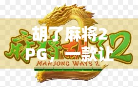 胡了麻将2PG,一款让你胡出快乐的全民休闲游戏! 胡了麻将2PG,一款让你胡出快乐的全民休闲游戏!