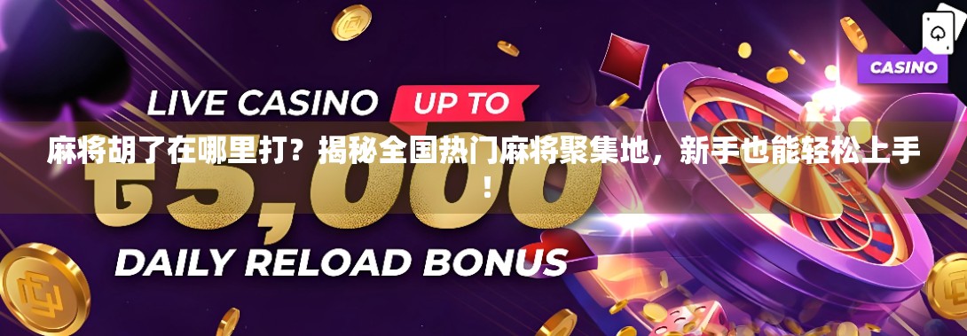 麻将胡了在哪里打？揭秘全国热门麻将聚集地，新手也能轻松上手！