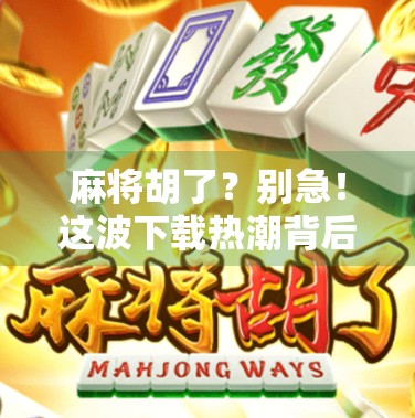 麻将胡了？别急！这波下载热潮背后藏着你不知道的坑