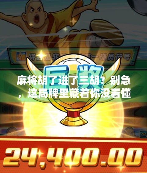 麻将胡了进了三胡？别急，这局牌里藏着你没看懂的人生暗号！