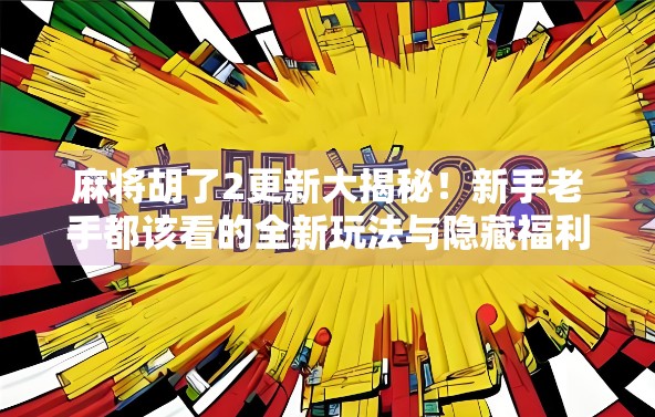 麻将胡了2更新大揭秘！新手老手都该看的全新玩法与隐藏福利全解析！