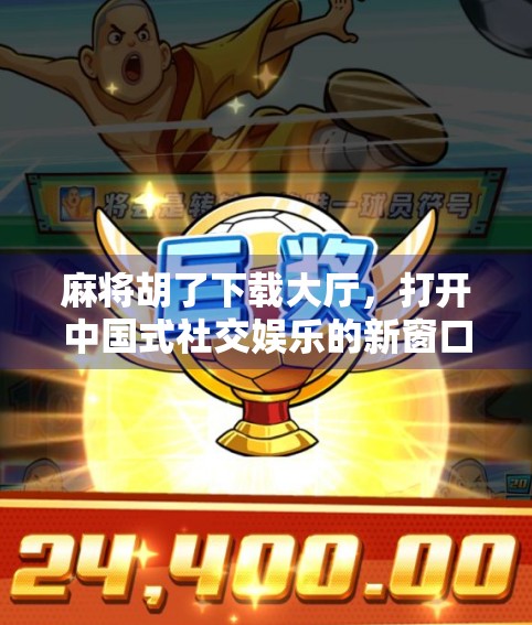 麻将胡了下载大厅,打开中国式社交娱乐的新窗口
