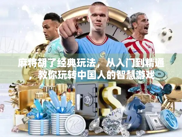 麻将胡了经典玩法，从入门到精通，教你玩转中国人的智慧游戏