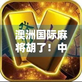 澳洲国际麻将胡了!中国国粹如何在大洋洲掀起牌桌风暴? 澳洲国际麻将胡了!中国国粹如何在大洋洲掀起牌桌风暴?