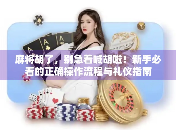 麻将胡了，别急着喊胡啦！新手必看的正确操作流程与礼仪指南