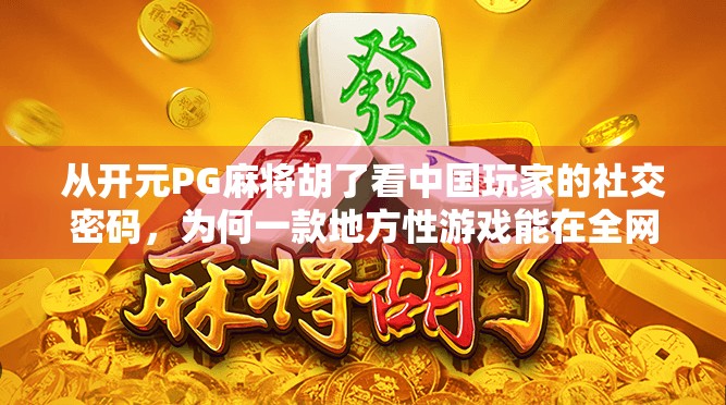 从开元PG麻将胡了看中国玩家的社交密码，为何一款地方性游戏能在全网爆火？