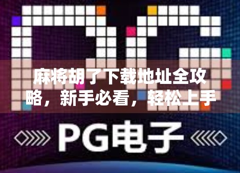 麻将胡了下载地址全攻略，新手必看，轻松上手不踩坑！