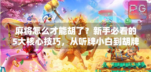 麻将怎么才能胡了？新手必看的5大核心技巧，从听牌小白到胡牌高手的进阶之路！