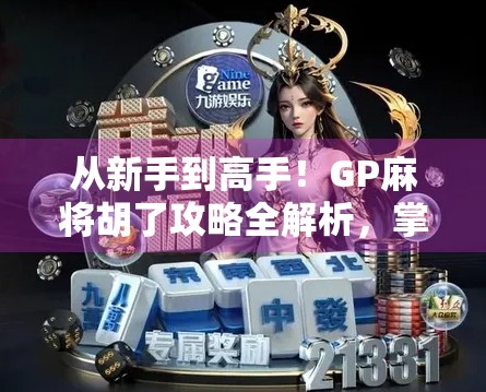 从新手到高手!GP麻将胡了攻略全解析,掌握这5大技巧,轻松赢牌不翻车!