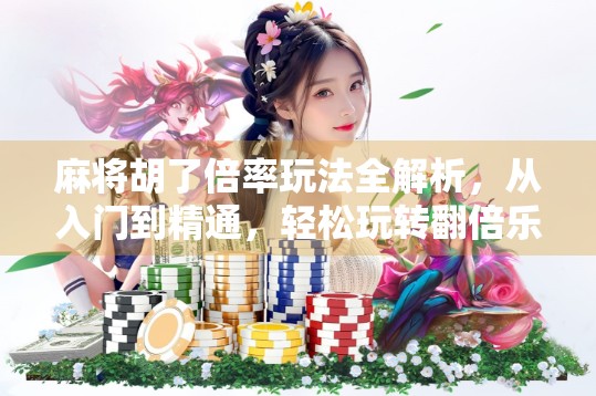 麻将胡了倍率玩法全解析，从入门到精通，轻松玩转翻倍乐趣！