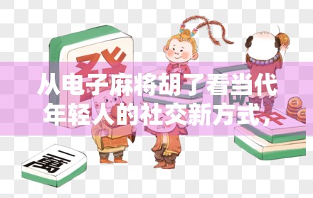 从电子麻将胡了看当代年轻人的社交新方式，虚拟牌桌上的情绪出口与情感连接