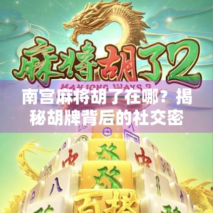 南宫麻将胡了在哪？揭秘胡牌背后的社交密码与城市文化符号