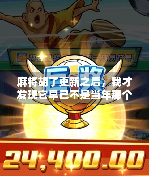 麻将胡了更新之后，我才发现它早已不是当年那个老朋友！