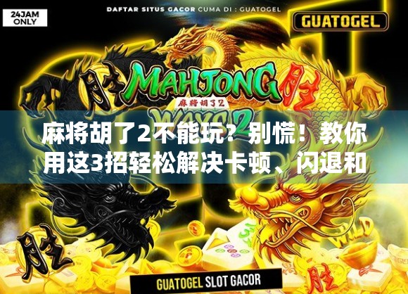 麻将胡了2不能玩？别慌！教你用这3招轻松解决卡顿、闪退和无法登录问题！