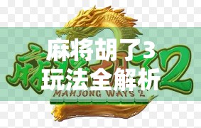 麻将胡了3玩法全解析，从入门到精通，轻松玩转这款国民级休闲游戏！