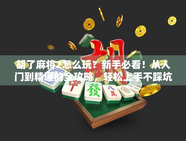 胡了麻将2怎么玩？新手必看！从入门到精通的全攻略，轻松上手不踩坑！