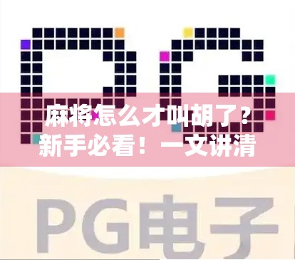 麻将怎么才叫胡了？新手必看！一文讲清胡牌规则与常见误区