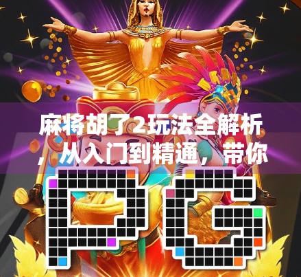 麻将胡了2玩法全解析，从入门到精通，带你玩转这款国民级休闲游戏！