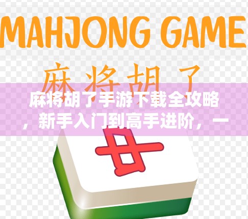 麻将胡了手游下载全攻略，新手入门到高手进阶，一文搞定！