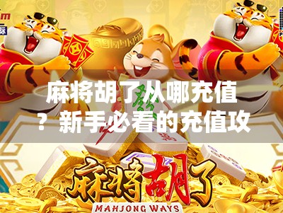 麻将胡了从哪充值？新手必看的充值攻略与避坑指南！