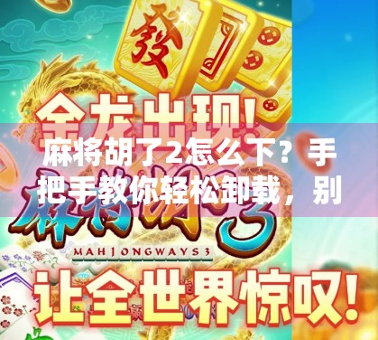 麻将胡了2怎么下？手把手教你轻松卸载，别让老游戏占满手机空间！