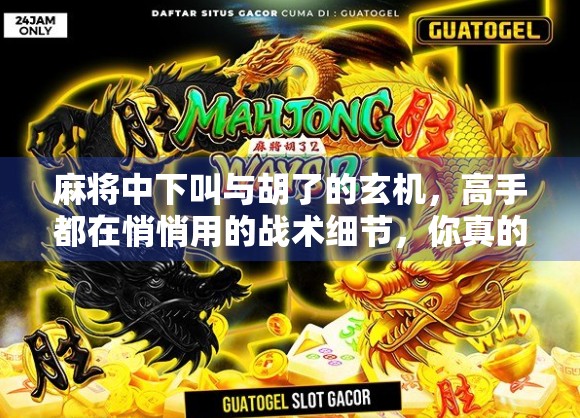 麻将中下叫与胡了的玄机，高手都在悄悄用的战术细节，你真的懂吗？