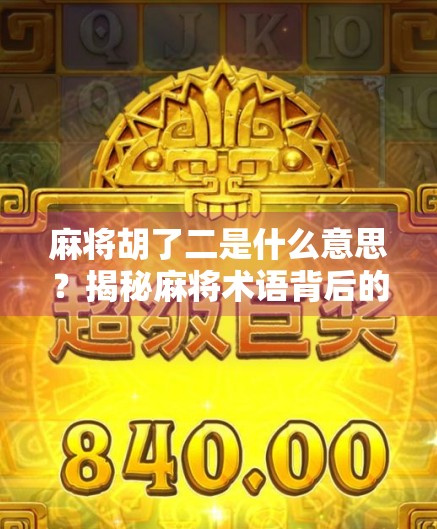 麻将胡了二是什么意思?揭秘麻将术语背后的趣味文化!