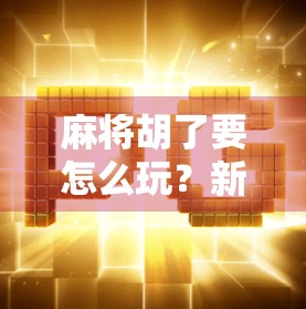 麻将胡了要怎么玩？新手必看！从入门到精通的5大技巧全解析！