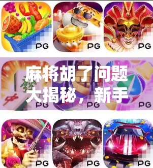 麻将胡了问题大揭秘，新手必看的5个常见误区与破解之道！