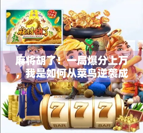 麻将胡了！一局爆分上万，我是如何从菜鸟逆袭成牌桌王者的？